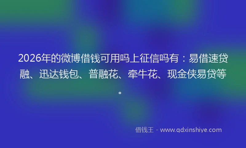 2026年的微博借钱可用吗上征信吗有：易借速贷融、迅达钱包、普融花、牵牛花、现金侠易贷等。
