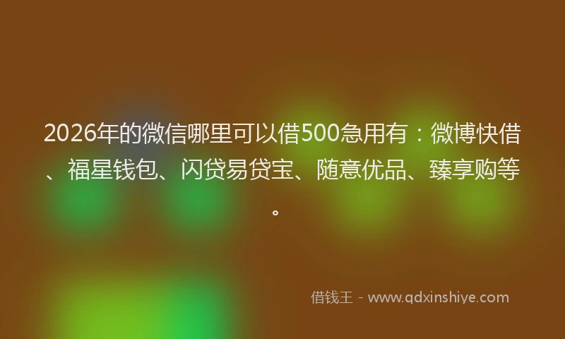 2026年的微信哪里可以借500急用有：微博快借、福星钱包、闪贷易贷宝、随意优品、臻享购等。