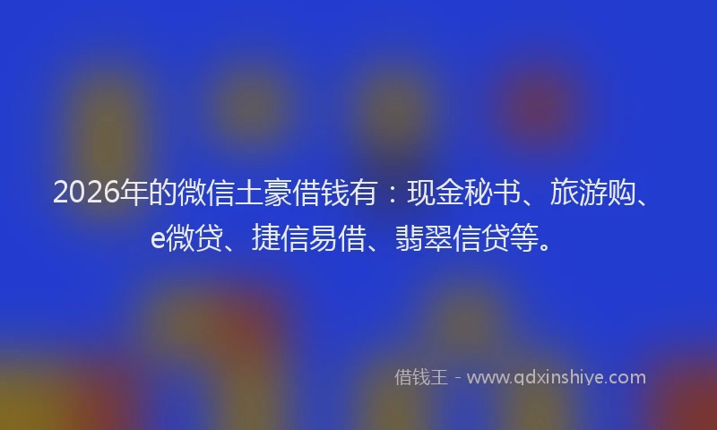 2026年的微信土豪借钱有：现金秘书、旅游购、e微贷、捷信易借、翡翠信贷等。