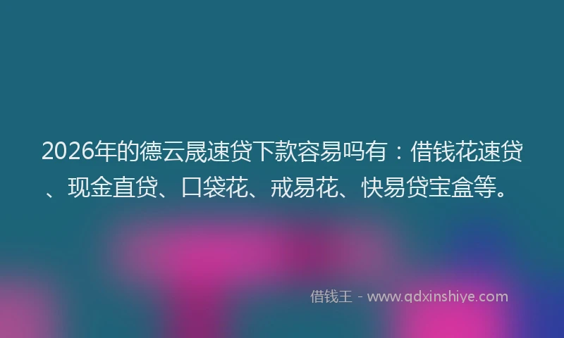 2026年的德云晟速贷下款容易吗有：借钱花速贷、现金直贷、口袋花、戒易花、快易贷宝盒等。