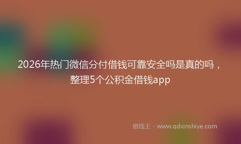 2026年热门微信分付借钱可靠安全吗是真的吗，整理5个公积金借钱app