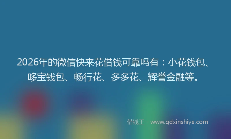 2026年的微信快来花借钱可靠吗有：小花钱包、哆宝钱包、畅行花、多多花、辉誉金融等。