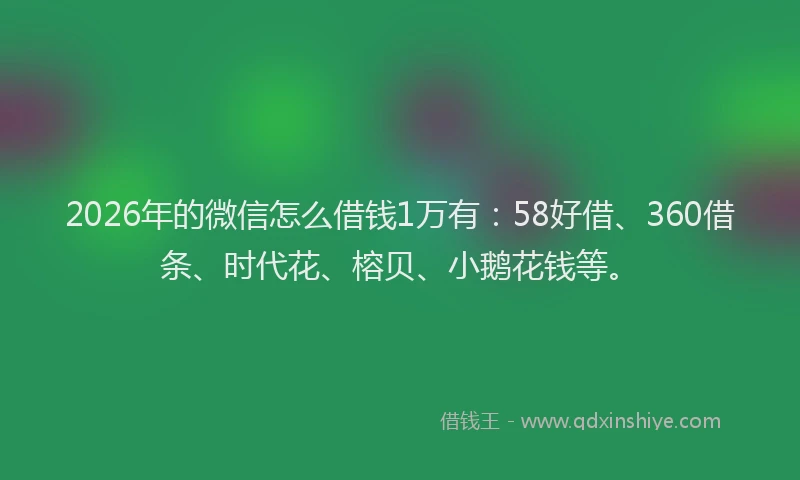 2026年的微信怎么借钱1万有:58好借、360借条、时代花、榕贝、小鹅花钱等。