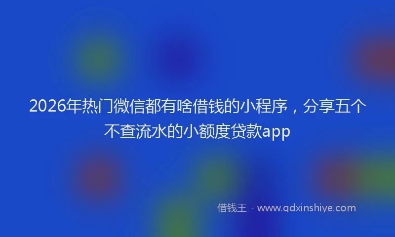2026年热门微信都有啥借钱的小程序，分享五个不查流水的小额度贷款app