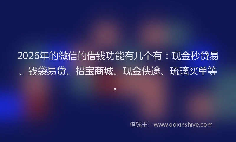 2026年的微信的借钱功能有几个有：现金秒贷易、钱袋易贷、招宝商城、现金侠途、琉璃买单等。