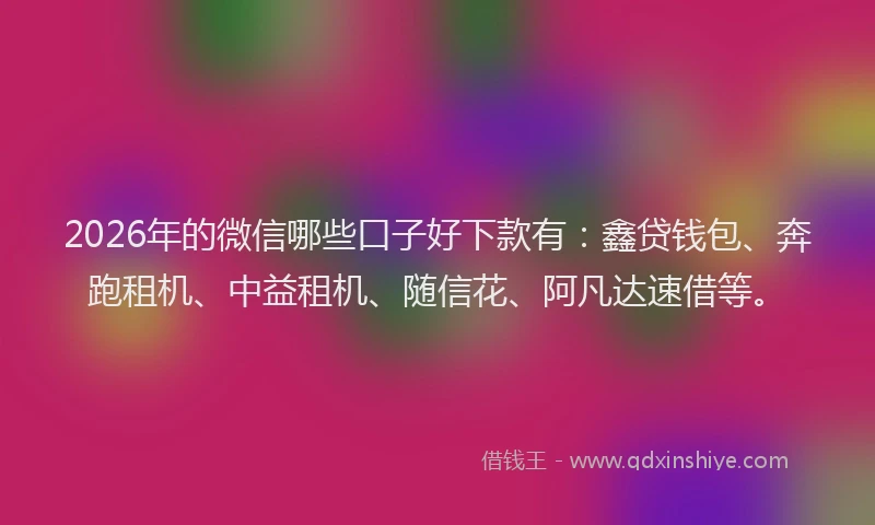 2026年的微信哪些口子好下款有：鑫贷钱包、奔跑租机、中益租机、随信花、阿凡达速借等。