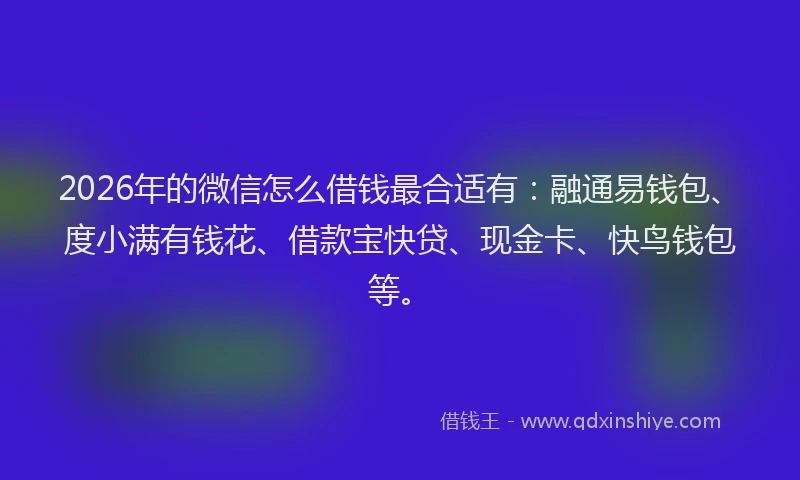 2026年的微信怎么借钱最合适有：融通易钱包、度小满有钱花、借款宝快贷、现金卡、快鸟钱包等。