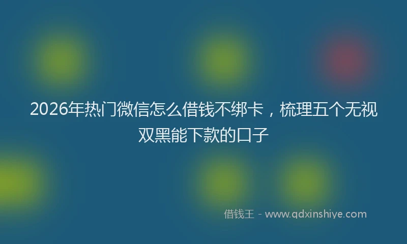 2026年热门微信怎么借钱不绑卡，梳理五个无视双黑能下款的口子