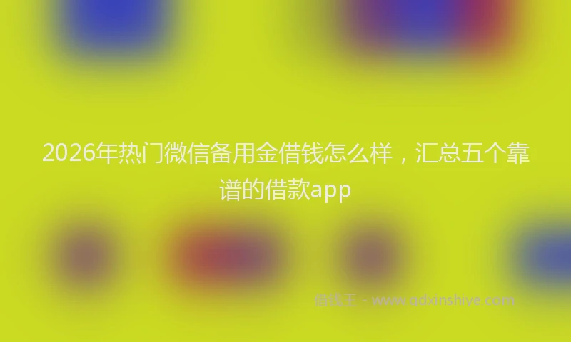 2026年热门微信备用金借钱怎么样，汇总五个靠谱的借款app