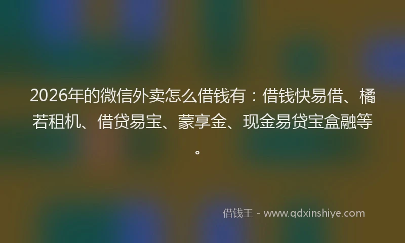2026年的微信外卖怎么借钱有：借钱快易借、橘若租机、借贷易宝、蒙享金、现金易贷宝盒融等。