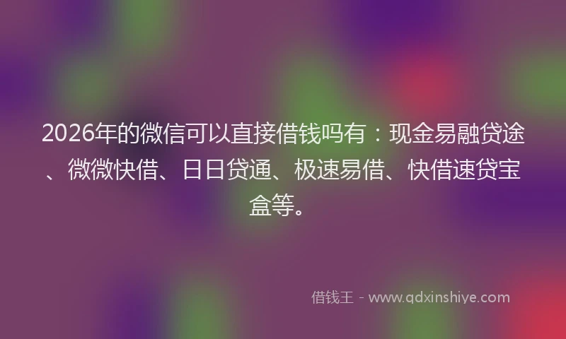 2026年的微信可以直接借钱吗有：现金易融贷途、微微快借、日日贷通、极速易借、快借速贷宝盒等。