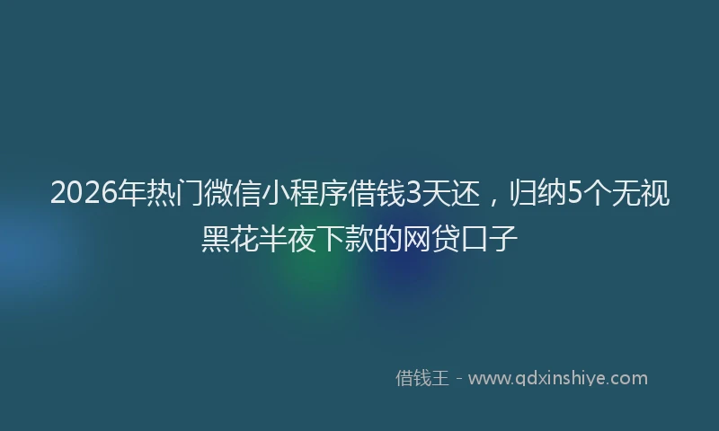 2026年热门微信小程序借钱3天还，归纳5个无视黑花半夜下款的网贷口子