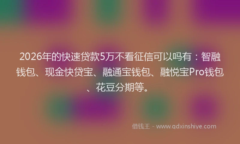 2026年的快速贷款5万不看征信可以吗有：智融钱包、现金快贷宝、融通宝钱包、融悦宝Pro钱包、花豆分期等。