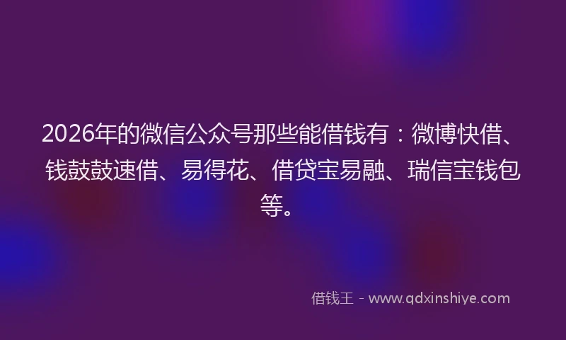 2026年的微信公众号那些能借钱有：微博快借、钱鼓鼓速借、易得花、借贷宝易融、瑞信宝钱包等。