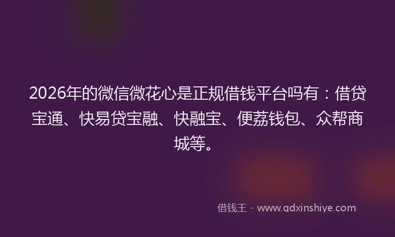 2026年的微信微花心是正规借钱平台吗有：借贷宝通、快易贷宝融、快融宝、便荔钱包、众帮商城等。