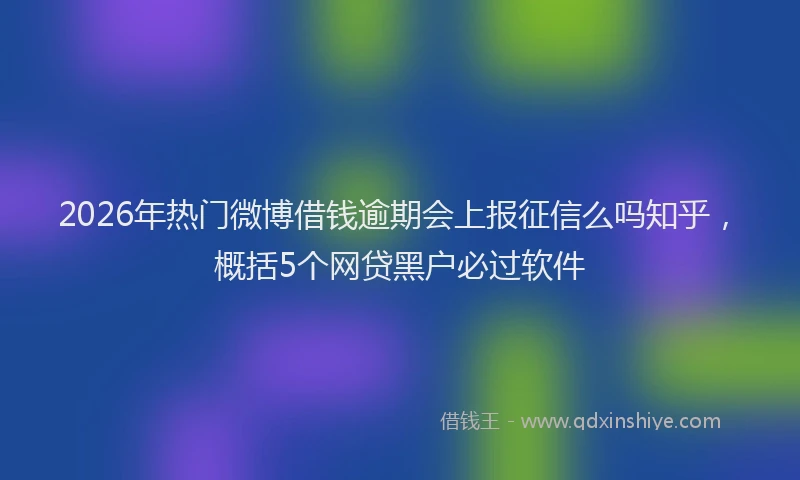 2026年热门微博借钱逾期会上报征信么吗知乎，概括5个网贷黑户必过软件
