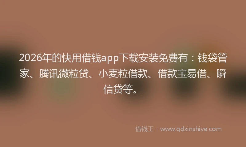 2026年的快用借钱app下载安装免费有：钱袋管家、腾讯微粒贷、小麦粒借款、借款宝易借、瞬信贷等。