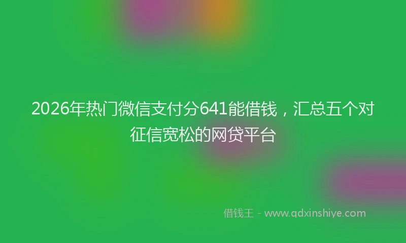 2026年热门微信支付分641能借钱，汇总五个对征信宽松的网贷平台