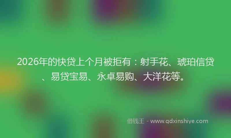 2026年的快贷上个月被拒有:射手花、琥珀信贷、易贷宝易、永卓易购、大洋花等。