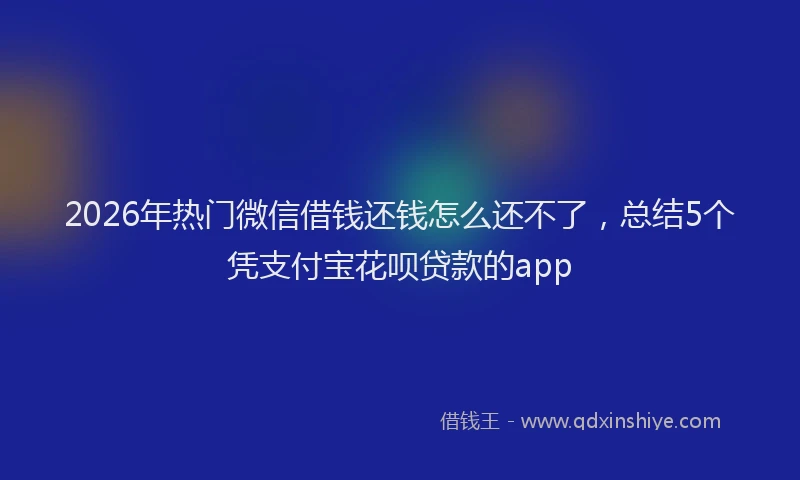 2026年热门微信借钱还钱怎么还不了，总结5个凭支付宝花呗贷款的app