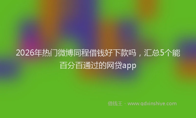 2026年热门微博同程借钱好下款吗，汇总5个能百分百通过的网贷app