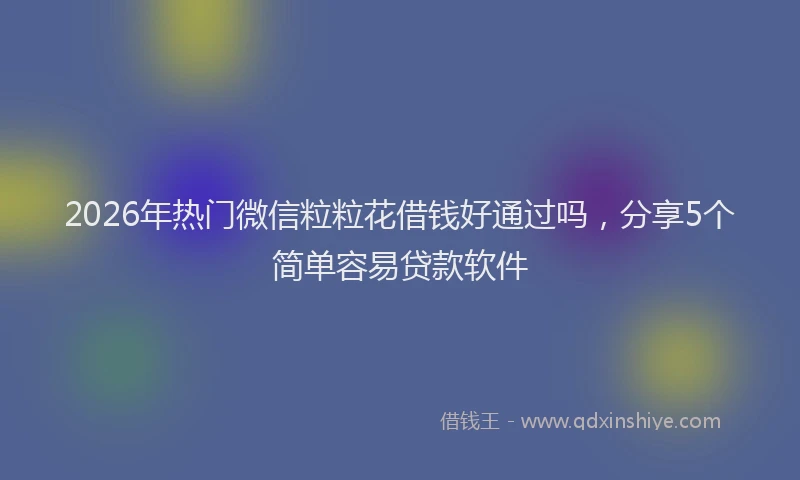 2026年热门微信粒粒花借钱好通过吗，分享5个简单容易贷款软件