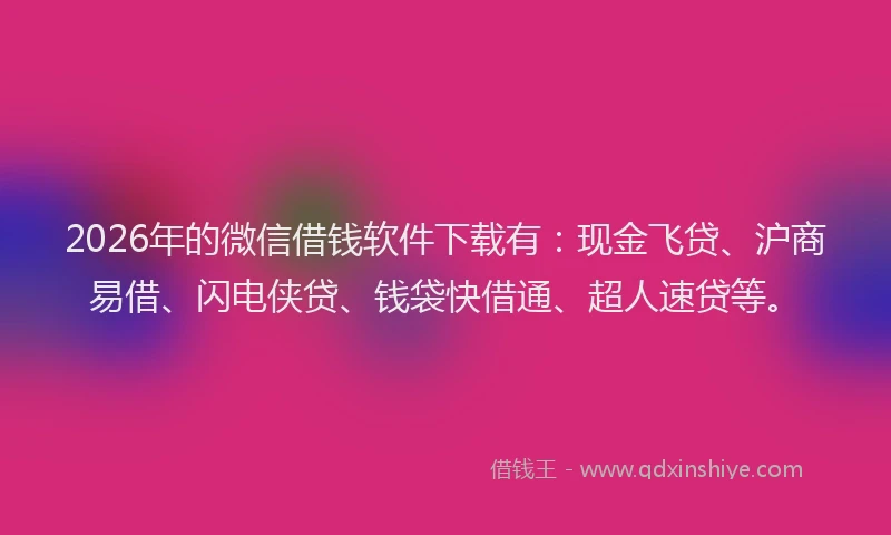 2026年的微信借钱软件下载有：现金飞贷、沪商易借、闪电侠贷、钱袋快借通、超人速贷等。