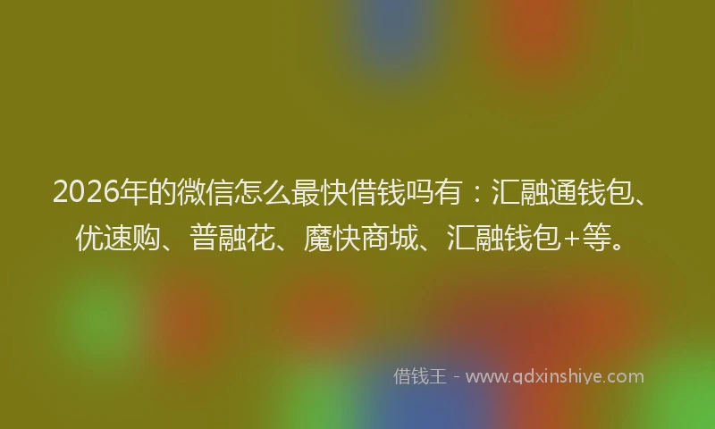 2026年的微信怎么最快借钱吗有:汇融通钱包、优速购、普融花、魔快商城、汇融钱包+等。