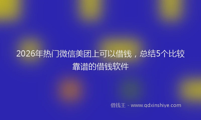 2026年热门微信美团上可以借钱，总结5个比较靠谱的借钱软件