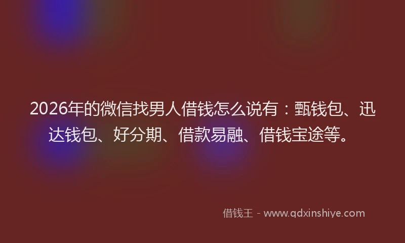 2026年的微信找男人借钱怎么说有：甄钱包、迅达钱包、好分期、借款易融、借钱宝途等。