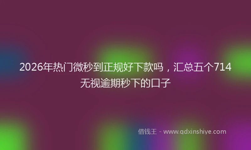 2026年热门微秒到正规好下款吗，汇总五个714无视逾期秒下的口子