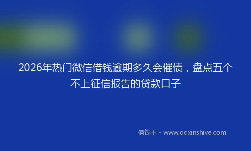 2026年热门微信借钱逾期多久会催债，盘点五个不上征信报告的贷款口子
