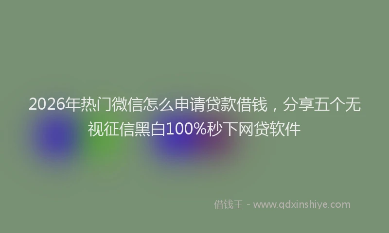 2026年热门微信怎么申请贷款借钱，分享五个无视征信黑白100%秒下网贷软件