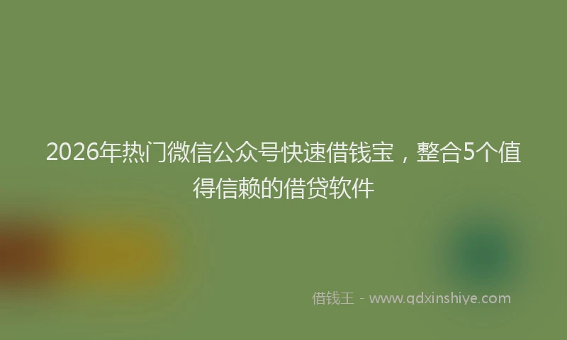 2026年热门微信公众号快速借钱宝，整合5个值得信赖的借贷软件