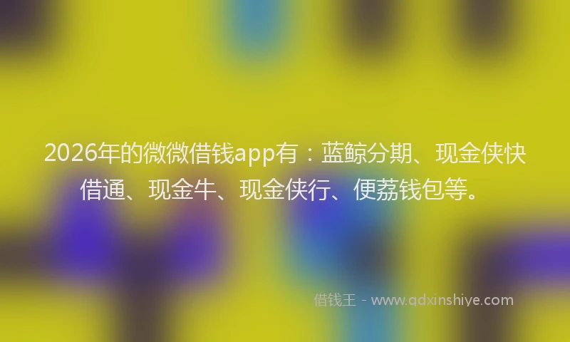 2026年的微微借钱app有：蓝鲸分期、现金侠快借通、现金牛、现金侠行、便荔钱包等。