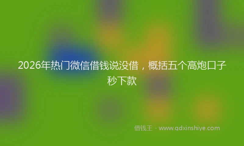 2026年热门微信借钱说没借，概括五个高炮口子秒下款