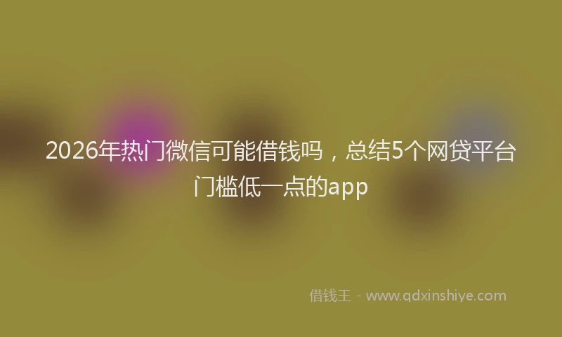 2026年热门微信可能借钱吗，总结5个网贷平台门槛低一点的app