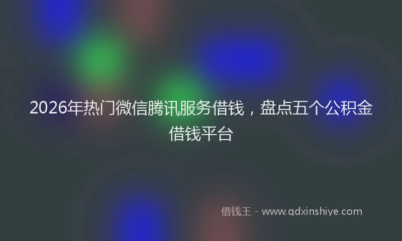 2026年热门微信腾讯服务借钱，盘点五个公积金借钱平台