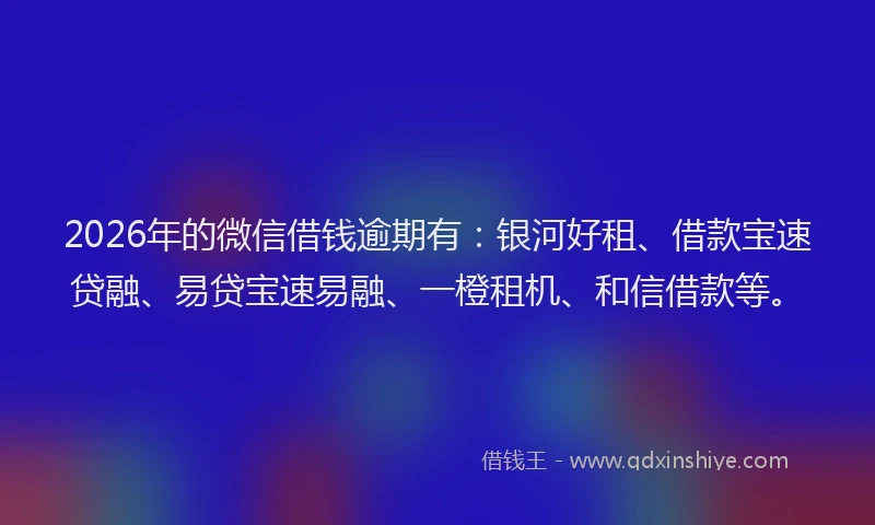 2026年的微信借钱逾期有：银河好租、借款宝速贷融、易贷宝速易融、一橙租机、和信借款等。