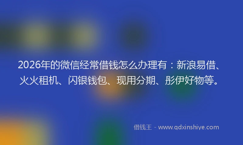 2026年的微信经常借钱怎么办理有:新浪易借、火火租机、闪银钱包、现用分期、彤伊好物等。