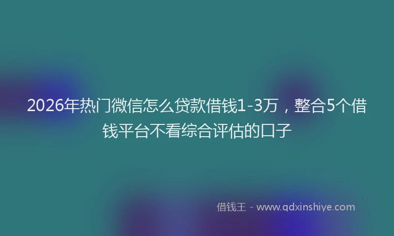 2026年热门微信怎么贷款借钱1-3万,整合5个借钱平台不看综合评估的口子