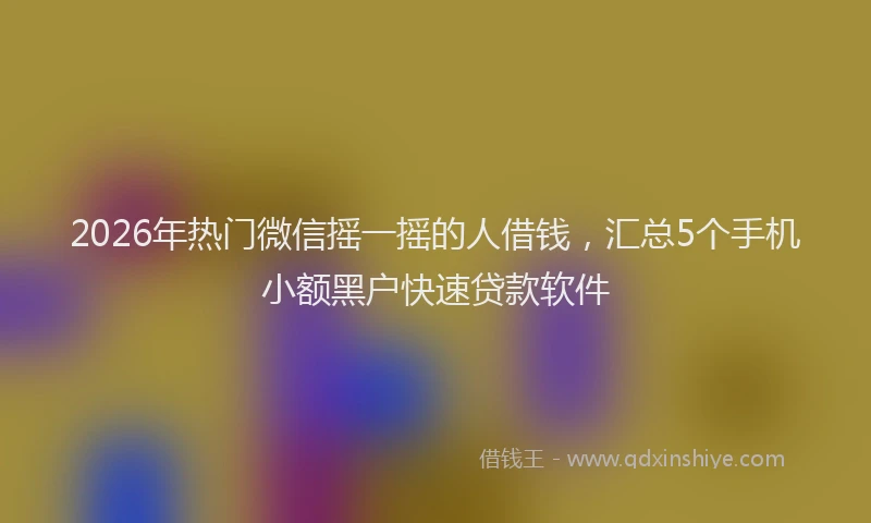 2026年热门微信摇一摇的人借钱，汇总5个手机小额黑户快速贷款软件