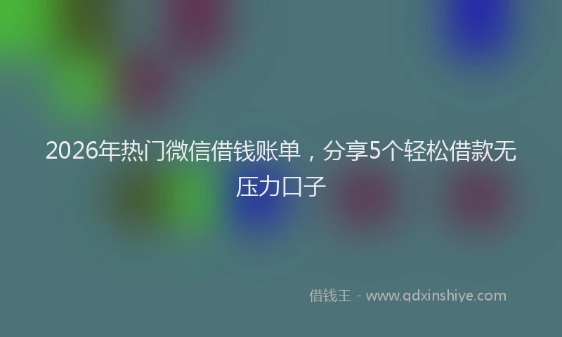 2026年热门微信借钱账单，分享5个轻松借款无压力口子