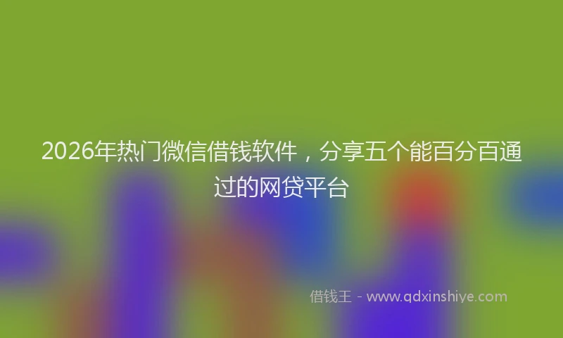 2026年热门微信借钱软件，分享五个能百分百通过的网贷平台