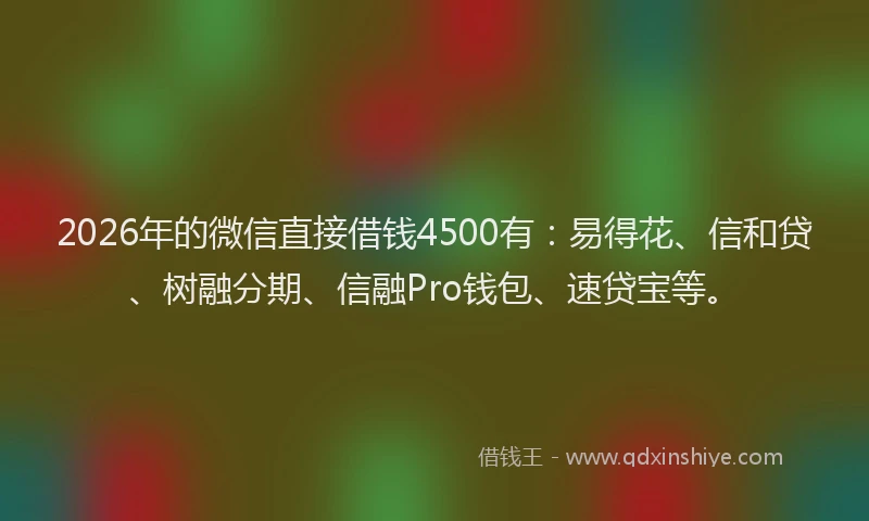 2026年的微信直接借钱4500有：易得花、信和贷、树融分期、信融Pro钱包、速贷宝等。