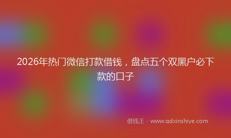 2026年热门微信打款借钱，盘点五个双黑户必下款的口子