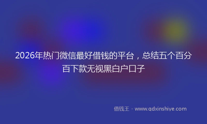 2026年热门微信最好借钱的平台，总结五个百分百下款无视黑白户口子