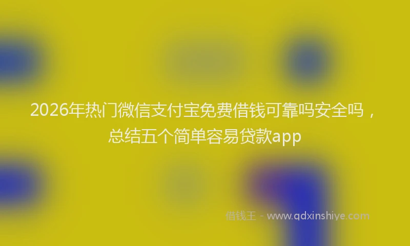 2026年热门微信支付宝免费借钱可靠吗安全吗，总结五个简单容易贷款app