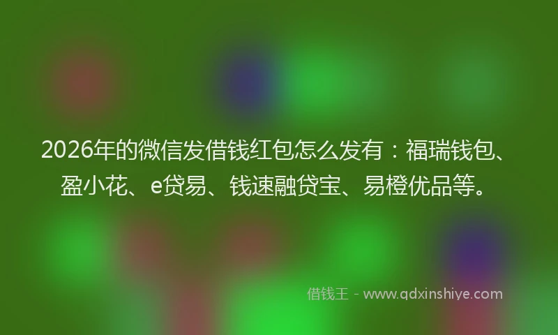 2026年的微信发借钱红包怎么发有：福瑞钱包、盈小花、e贷易、钱速融贷宝、易橙优品等。