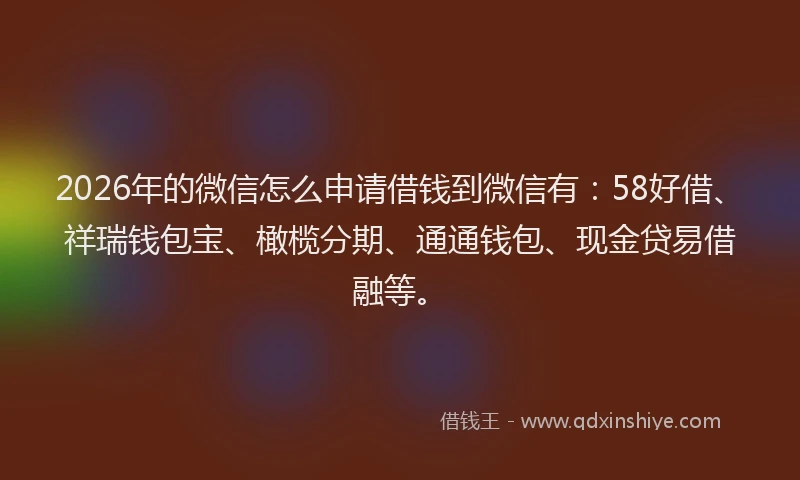 2026年的微信怎么申请借钱到微信有：58好借、祥瑞钱包宝、橄榄分期、通通钱包、现金贷易借融等。